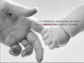 ... e a primeira geração de pais que  obedecem  a seus filhos . 