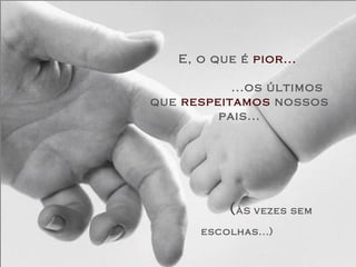 E, o que é  pior...     ...os últimos que  respeitamos  nossos pais...     ( ÀS  vezes sem escolhas...)   