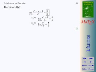 MATEMATICAS
Soluciones a los Ejercicios                              68     2º Bachillerato
                                                                          r=A+lu
Ejercicio 19(g)                                                A



                                  ex − x − 1     0                    d
                              lim             =
                              x→0     x2         0                 B
                                                                   s=B+mv

                                             x                     CIENCIAS
                                (L H)      e −1      0
                                  =    lim         =
                                       x→0 2 x       0
                                (L H)
                                  =    lim
                                           ex
                                               =
                                                  1           MaTEX
                                       x→0 2      2




                                                                      ımites
                                                                     L´
                                                                Doc Doc

                                                              Volver Cerrar
 