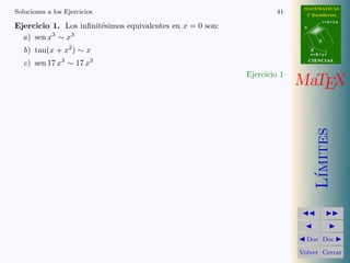 MATEMATICAS 
2º Bachillerato 
A 
r = A + l u 
B 
d 
s = B + m v 
CIIENCIIAS 
MaTEX 
L´ımites 
JJ II 
J I 
JDoc DocI 
Volver Cerrar 
Secci´on 5: Regla de L’H¨opital 35 
• Caso 
1 
1 
Cuando lim 
x!a 
f(x) = 1 y lim 
x!a 
g(x) = 1, en los l´ımites de la forma: 
l´ım 
x!a 
f(x) 
g(x) 
= 1 
1 
tambi´en podemos aplicar la regla de L’H¨opital. 
Ejemplo 5.4. Hallar lim 
x!+1 
x3 
ex con la regla de L’H¨opital 
Soluci´on: Como 
lim 
x!+1 
x3 
= 1 
ex 1 
(L0H) = lim 
x!1 
3x2 
ex = 1 
1 
(L0H) = lim 
x!+1 
6x 
= 1 
ex 1 
(L0H) = lim 
x!+1 
6 
ex = 
6 
1 
= 0 
 
 