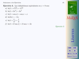 MATEMATICAS 
2º Bachillerato 
A 
r = A + l u 
B 
d 
s = B + m v 
CIIENCIIAS 
MaTEX 
L´ımites 
JJ II 
J I 
JDoc DocI 
Volver Cerrar 
Secci´on 5: Regla de L’H¨opital 39 
Ejercicio 19. Hallar los siguientes l´ımites con la regla de L’H¨opital. 
(a) lim 
x!0 
sen x 
5 x 
. (b) lim 
x!1 
1 − cos(x − 1) 
(ln x)2 
(c) lim 
x!0 
ln(1 + x) − sen x 
x sen x 
(d) lim 
x!0 
1 + sen x − ex 
(arctan x)2 
(e) lim 
x!0 
1 
tan x 
− 
1 
x 
(f) lim 
x!0 
x − sen x 
tan x − sen x 
(g) lim 
x!0 
ex − x − 1 
x2 (h) lim 
x!0 
x2 sen 1 
x 
sen x 
(i) lim 
x!1 
 
cos 
1 
x 
x 
(j) lim 
x!0 
(cos 2x) 1 
x 
 