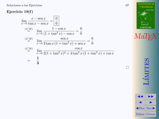 MATEMATICAS 
2º Bachillerato 
A 
r = A + l u 
B 
d 
s = B + m v 
CIIENCIIAS 
MaTEX 
L´ımites 
JJ II 
J I 
JDoc DocI 
Volver Cerrar 
Soluciones a los Ejercicios 61 
Ejercicio 18. 
a) 
lim 
x!1 
x2 − 1 
x − 1 
= 
0 
0 
(L0H) = lim 
x!1 
2 x 
1 
= 2 
b) 
lim 
x!0 
(x − 1)2 
1 − cos x 
= 
0 
0 
(L0H) = lim 
x!0 
2 (x − 1) 
sen x 
= 
0 
0 
(L0H) = lim 
x!0 
2 
cos x 
= 2 
Ejercicio 18 
 