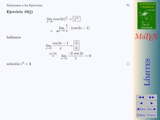 MATEMATICAS 
2º Bachillerato 
A 
r = A + l u 
B 
d 
s = B + m v 
CIIENCIIAS 
MaTEX 
L´ımites 
JJ II 
J I 
JDoc DocI 
Volver Cerrar 
Soluciones a los Ejercicios 65 
Ejercicio 19(d) 
lim 
x!0 
1 + sen x − ex 
(arctan x)2 = 
0 
0 
(L0H) = lim 
x!0 
cos x − ex 
2 arctan x 1 
1+x2 
= 
0 
0 
(−!) lim 
x!0 
1 
1 + x2 = 1 
= lim 
x!0 
cos x − ex 
2 arctan x 
= 
0 
0 
(L0H) = lim 
x!0 
−sen x − ex 
2 
1+x2 
= − 
1 
2 
 
 