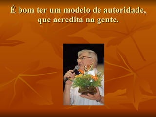 É bom ter um modelo de autoridade, que acredita na gente. 