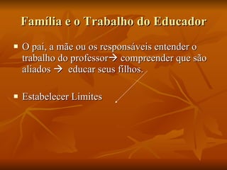 Família e o Trabalho do Educador O pai, a mãe ou os responsáveis entender o trabalho do professor   compreender que são aliados     educar seus filhos. Estabelecer Limites 