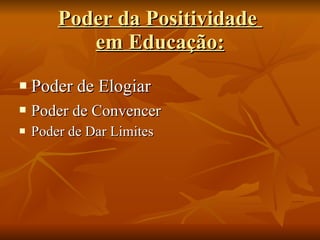 Poder da Positividade  em Educação: Poder de Elogiar Poder de Convencer   Poder de Dar Limites 