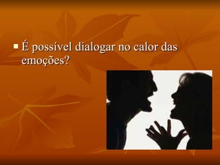É possível dialogar no calor das emoções? 