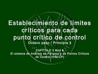 Establecimiento de límites
    críticos para cada
 punto crítico de control
            Octavo paso / Principio 3

                 CAPÍTULO 3 Mod 8
El sistema de Análisis de Peligros y de Puntos Críticos
                de Control (HACCP)
 