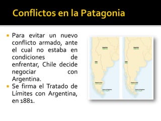  Para evitar un nuevo
  conflicto armado, ante
  el cual no estaba en
  condiciones          de
  enfrentar, Chile decide
  negociar           con
  Argentina.
 Se firma el Tratado de
  Límites con Argentina,
  en 1881.
 
