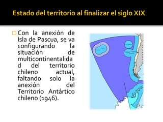  Con  la anexión de
 Isla de Pascua, se va
 configurando        la
 situación          de
 multicontinentalida
 d del territorio
 chileno       actual,
 faltando solo la
 anexión           del
 Territorio Antártico
 chileno (1946).
 