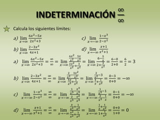 INDETERMINACIÓN
∞
∞
Calcula los siguientes límites:
a) lim
𝑥→∞
6𝑥2−5𝑥
2𝑥2+3
=
∞
∞
= lim
𝑥→∞
6𝑥2
𝑥2 −
5𝑥
𝑥2
2𝑥2
𝑥2 +
3
𝑥2
= lim
𝑥→∞
6−
5
𝑥
2+
3
𝑥2
=
6−0
2+0
=
6
2
= 3
b) lim
𝑥→∞
2−3𝑥2
4𝑥+1
=
∞
∞
= lim
𝑥→∞
2
𝑥2−
3𝑥2
𝑥2
4𝑥
𝑥2+
1
𝑥2
= lim
𝑥→∞
2
𝑥2−3
4
𝑥
+
1
𝑥2
=
0−3
0+0
= −∞
c) lim
𝑥→−∞
1−𝑥3
2−𝑥2 =
∞
∞
= lim
𝑥→−∞
1
𝑥3−
𝑥3
𝑥3
2
𝑥3−
𝑥2
𝑥3
= lim
𝑥→−∞
1
𝑥3−1
2
𝑥3−
1
𝑥
=
0−1
0+0
= −∞
d) lim
𝑥→−∞
𝑥+1
𝑥2+1
=
∞
∞
= lim
𝑥→−∞
𝑥
𝑥2+
1
𝑥2
𝑥2
𝑥2+
1
𝑥2
= lim
𝑥→−∞
1
𝑥
+
1
𝑥2
1+
1
𝑥2
=
0+0
1+0
= 0
a) lim
𝑥→∞
6𝑥2−5𝑥
2𝑥2+3
c) lim
𝑥→−∞
1−𝑥3
2−𝑥2
b) lim
𝑥→∞
2−3𝑥2
4𝑥+1
d) lim
𝑥→−∞
𝑥+1
𝑥2+1
 