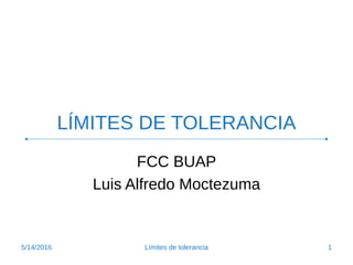 LÍMITES DE TOLERANCIA
FCC BUAP
Luis Alfredo Moctezuma
5/14/2016 1Límites de tolerancia
 