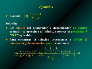Ejemplos
◆ Evaluar
Solución
◆ Los límites del numerador y denominador no existen
cuando x se aproxima al infinito, entonces la propiedad 5
NO ES aplicable.
◆ Para encontrar la solución procedemos a dividir el
numerador y denominador por x3, resultando:
 