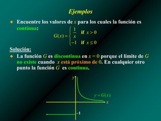 Ejemplos
◆ Encuentre los valores de x para los cuales la función es
continua:
Solución:
◆ La función G es discontinua en x = 0 porque el límite de G
no existe cuando x está próximo de 0. En cualquier otro
punto la función G es continua.
–1
x
y
 