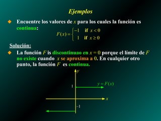 Ejemplos
◆ Encuentre los valores de x para los cuales la función es
continua:
Solución:
◆ La función F is discontinuao en x = 0 porque el límite de F
no existe cuando x se aproxima a 0. En cualquier otro
punto, la función F es continua.
1
–1
x
y
 