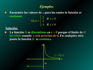 Ejemplos
◆ Encuentre los valores de x para los cuales la función es
continua:
Solución:
◆ La función G es discontinua en x = 0 porque el límite de G
no existe cuando x está próximo de 0. En cualquier otro
punto la función G es continua.
–1
x
y
 