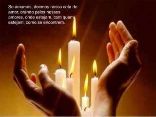 Se amamos, doemos nossa cota de
amor, orando pelos nossos
amores, onde estejam, com quem
estejam, como se encontrem.
 