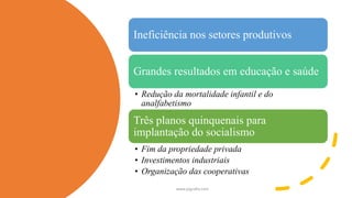 Ineficiência nos setores produtivos
Grandes resultados em educação e saúde
• Redução da mortalidade infantil e do
analfabetismo
Três planos quinquenais para
implantação do socialismo
• Fim da propriedade privada
• Investimentos industriais
• Organização das cooperativas
www.jografia.com
 
