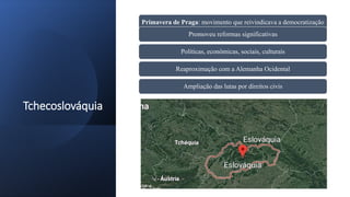 Tchecoslováquia
Primavera de Praga: movimento que reivindicava a democratização
Promoveu reformas significativas
Políticas, econômicas, sociais, culturais
Reaproximação com a Alemanha Ocidental
Ampliação das lutas por direitos civis
 