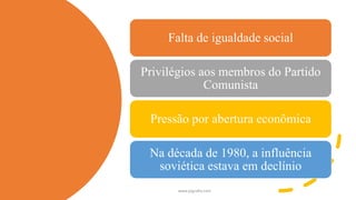 Falta de igualdade social
Privilégios aos membros do Partido
Comunista
Pressão por abertura econômica
Na década de 1980, a influência
soviética estava em declínio
www.jografia.com
 