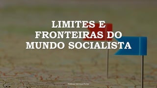 LIMITES E
FRONTEIRAS DO
MUNDO SOCIALISTA
Professor Henrique Pontes
 