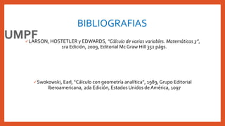BIBLIOGRAFIAS
LARSON, HOSTETLER y EDWARDS, “Cálculo de varias variables. Matemáticas 3”,
1ra Edición, 2009, Editorial Mc Graw Hill 352 págs.
Swokowski, Earl, “Cálculo con geometría analítica”, 1989, Grupo Editorial
Iberoamericana, 2da Edición, Estados Unidos de América, 1097
 