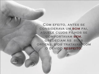 Com efeito, antes se considerava um  bom  pai, aquele cujos filhos se comportavam  bem , obedeciam às  suas ordens, e os tratavam com o devido  respeito. 