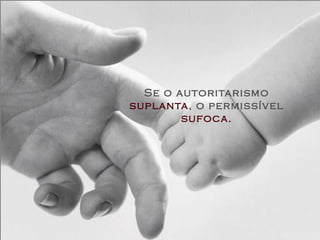 Se o autoritarismo  suplanta , o permissível  sufoca. 