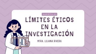 LÍMITES ÉTICOS
EN LA
INVESTIGACIÓN
TALLER DE ÉTICA 2023
MTRA. LILIANA RIVERA
 