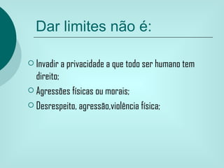 Dar limites não é:

 Invadir a privacidade a que todo ser humano tem
  direito;
 Agressões físicas ou morais;

 Desrespeito, agressão,violência física;
 