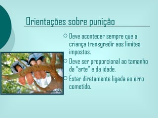 Orientações sobre punição
           Deve acontecer sempre que a
            criança transgredir aos limites
            impostos.
           Deve ser proporcional ao tamanho
            da “arte” e da idade.
           Estar diretamente ligada ao erro
            cometido.
 