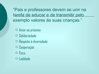 “Pais e professores devem se unir na
tarefa de educar e de transmitir pelo
exemplo valores às suas crianças.”

    Amor ao próximo
    Solidariedade
    Respeito à diversidade
    Cooperação
    Ética
    Lealdade
 