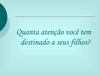 Quanta atenção você tem
 destinado a seus filhos?
 