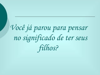 Você já parou para pensar
 no significado de ter seus
          filhos?
 
