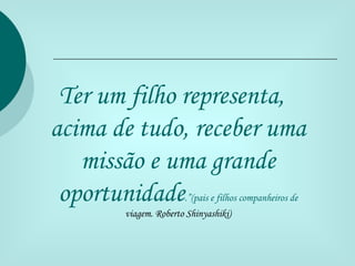 Ter um filho representa,
acima de tudo, receber uma
   missão e uma grande
 oportunidade         .”(pais e filhos companheiros de
       viagem. Roberto Shinyashiki)
 