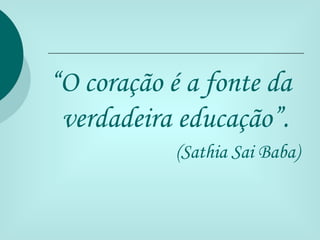 “O coração é a fonte da
 verdadeira educação”.
           (Sathia Sai Baba)
 