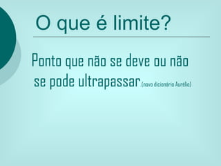 O que é limite?
Ponto que não se deve ou não
se pode ultrapassar.(novo dicionário Aurélio)
 