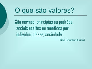 O que são valores?
São normas, princípios ou padrões
 sociais aceitos ou mantidos por
 indivíduo, classe, sociedade.
                         (Novo Dicionário Aurélio)
 