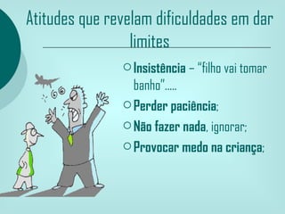 Atitudes que revelam dificuldades em dar
                 limites
                Insistência – “filho vai tomar
                 banho”.....
                Perder paciência;

                Não fazer nada, ignorar;

                Provocar medo na criança;
 