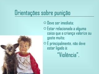 Orientações sobre punição   Deve ser imediata;  Estar relacionada a alguma coisa que a criança valorize ou goste muito; E principalmente, não deve estar ligado à: “ Violência”. 