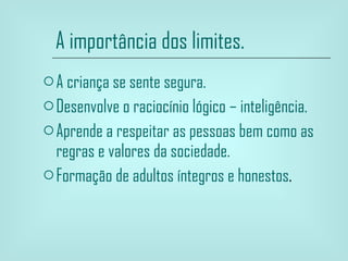 A importância dos limites. A criança se sente segura. Desenvolve o raciocínio lógico – inteligência. Aprende a respeitar as pessoas bem como as regras e valores da sociedade. Formação de adultos íntegros e honestos .  