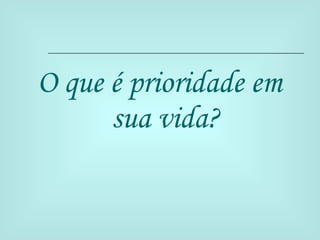O que é prioridade em sua vida? 