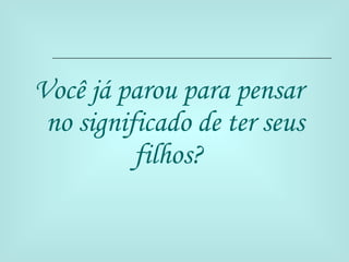 Você já parou para pensar no significado de ter seus filhos?  