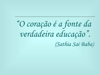 “ O coração é a fonte da verdadeira educação”. (Sathia Sai Baba) 