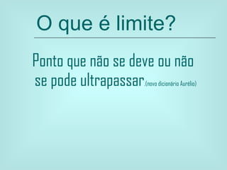 O que é limite? Ponto que não se deve ou não se pode ultrapassar .(novo dicionário Aurélio) 