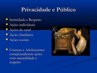 Privacidade e PúblicoPrivacidade e Público
 Intimidade e RespeitoIntimidade e Respeito
 Ações individuaisAções individuais
 Ações do casalAções do casal
 Ações familiaresAções familiares
 Ações sociaisAções sociais
 Crianças e AdolescentesCrianças e Adolescentes
compreenderem açõescompreenderem ações
com naturalidade ecom naturalidade e
respeitorespeito
 