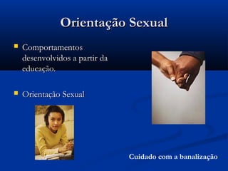 Orientação SexualOrientação Sexual
 ComportamentosComportamentos
desenvolvidos a partir dadesenvolvidos a partir da
educação.educação.
 Orientação SexualOrientação Sexual
Cuidado com a banalização
 