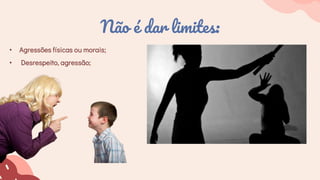 • Agressões físicas ou morais;
• Desrespeito, agressão;
Não é dar limites:
 