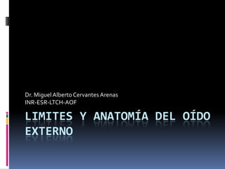 LIMITES Y ANATOMÍA DEL OÍDO
EXTERNO
Dr. MiguelAlberto Cervantes Arenas
INR-ESR-LTCH-AOF
 