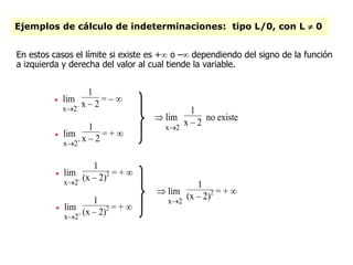 Ejemplos de cálculo de indeterminaciones: tipo L/0, con L  0
En estos casos el límite si existe es + o – dependiendo del signo de la función
a izquierda y derecha del valor al cual tiende la variable.

x2–
lim
1
x – 2
= – 

x2+
lim
1
x – 2
= + 

x2
lim
1
x – 2 no existe

x2–
lim
1
(x – 2)2 = + 

x2+
lim
1
(x – 2)2 = + 

x2
lim
1
(x – 2)2 = + 
 